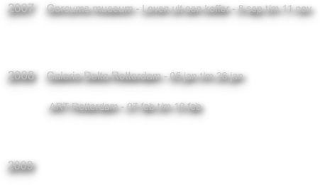 
2007    Gorcums museum - Leven uit een koffer - 8 sep t/m 11 nov



2008    Galerie Delta Rotterdam - 05 jan t/m 26 jan
              
               ART Rotterdam - 07 feb t/m 10 feb



2009